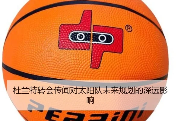 杜兰特转会传闻对太阳队未来规划的深远影响